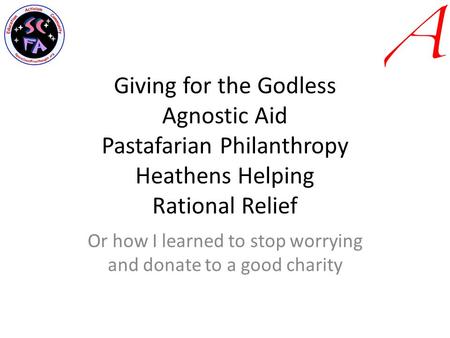 Giving for the Godless Agnostic Aid Pastafarian Philanthropy Heathens Helping Rational Relief Or how I learned to stop worrying and donate to a good charity.