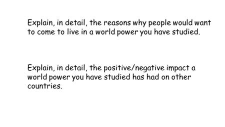 Explain, in detail, the reasons why people would want to come to live in a world power you have studied. Explain, in detail, the positive/negative impact.