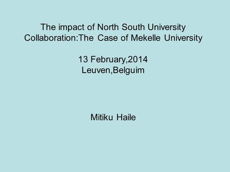 The impact of North South University Collaboration:The Case of Mekelle University 13 February,2014 Leuven,Belguim Mitiku Haile.