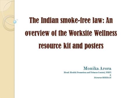 The Indian smoke-free law: An overview of the Worksite Wellness resource kit and posters Monika Arora Head: Health Promotion and Tobacco Control, PHFI.