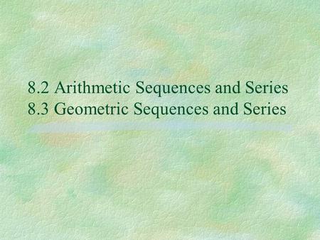 8.2 Arithmetic Sequences and Series 8.3 Geometric Sequences and Series