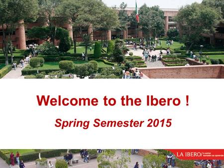 Universidad Iberoamericana Ciudad de México Welcome to the Ibero ! Spring Semester 2015.