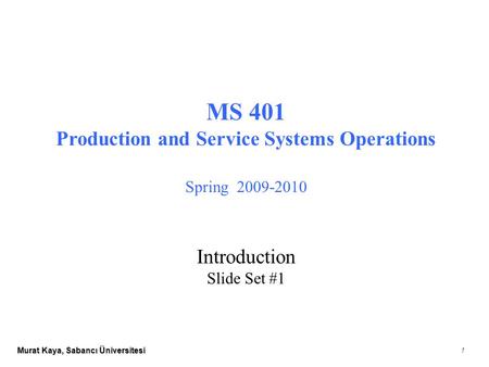 Murat Kaya, Sabancı Üniversitesi 1 MS 401 Production and Service Systems Operations Spring 2009-2010 Introduction Slide Set #1.