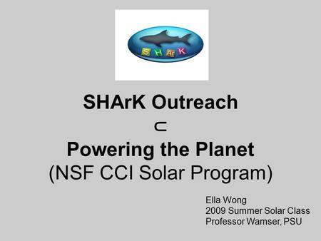 SHArK Outreach ⊂ Powering the Planet (NSF CCI Solar Program) Ella Wong 2009 Summer Solar Class Professor Wamser, PSU.