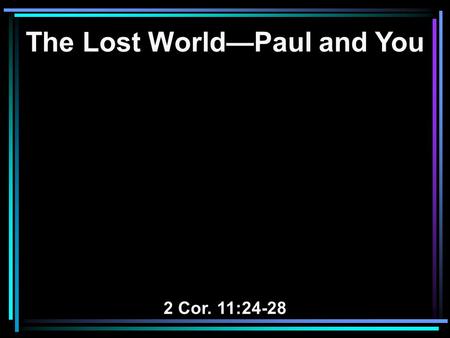 The Lost World—Paul and You 2 Cor. 11:24-28. 24 From the Jews five times I received forty stripes minus one. 25 Three times I was beaten with rods; once.