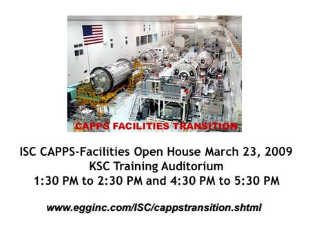 ISC CAPPS-Facilities Open House March 23, 2009 KSC Training Auditorium 1:30 PM to 2:30 PM and 4:30 PM to 5:30 PM www.egginc.com/ISC/cappstransition.shtml.