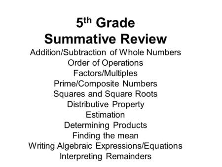 5 th Grade Summative Review Addition/Subtraction of Whole Numbers Order of Operations Factors/Multiples Prime/Composite Numbers Squares and Square Roots.