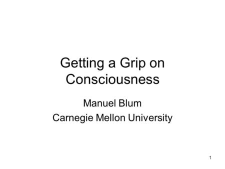 1 Getting a Grip on Consciousness Manuel Blum Carnegie Mellon University.