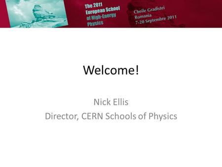 Welcome! Nick Ellis Director, CERN Schools of Physics.