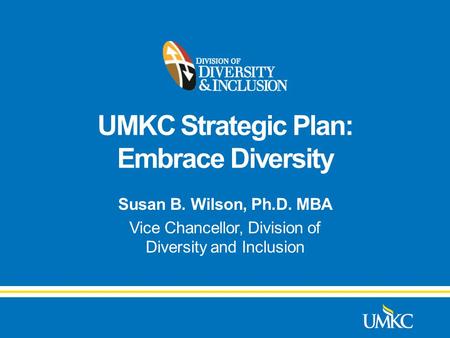 UMKC Strategic Plan: Embrace Diversity Susan B. Wilson, Ph.D. MBA Vice Chancellor, Division of Diversity and Inclusion.