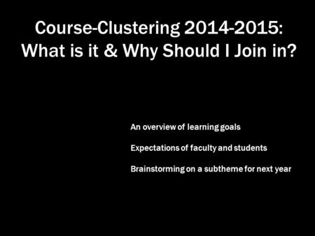 Course-Clustering 2014-2015: What is it & Why Should I Join in? An overview of learning goals Expectations of faculty and students Brainstorming on a subtheme.