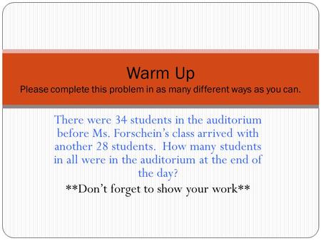 There were 34 students in the auditorium before Ms. Forschein’s class arrived with another 28 students. How many students in all were in the auditorium.