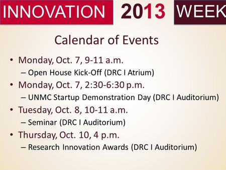 INNOVATIONWEEK 2013 Calendar of Events Monday, Oct. 7, 9-11 a.m. – Open House Kick-Off (DRC I Atrium) Monday, Oct. 7, 2:30-6:30 p.m. – UNMC Startup Demonstration.