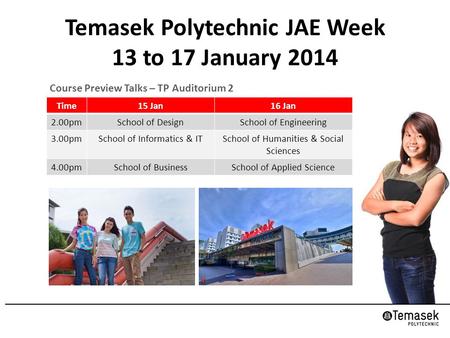 Temasek Polytechnic JAE Week 13 to 17 January 2014 Course Preview Talks – TP Auditorium 2 Time15 Jan16 Jan 2.00pmSchool of DesignSchool of Engineering.