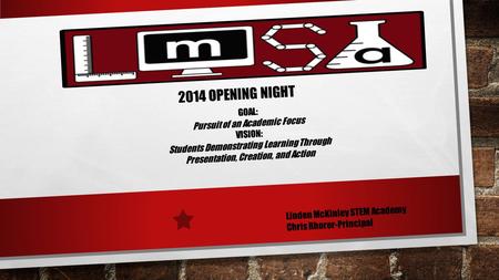 2014 OPENING NIGHT Linden McKinley STEM Academy Chris Rhorer-Principal GOAL: Pursuit of an Academic Focus VISION: Students Demonstrating Learning Through.