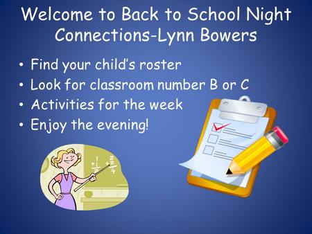 Welcome to Back to School Night Connections-Lynn Bowers Find your child’s roster Look for classroom number B or C Activities for the week Enjoy the evening!