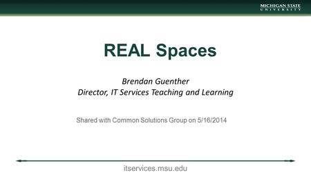 Itservices.msu.edu REAL Spaces Shared with Common Solutions Group on 5/16/2014 Brendan Guenther Director, IT Services Teaching and Learning.