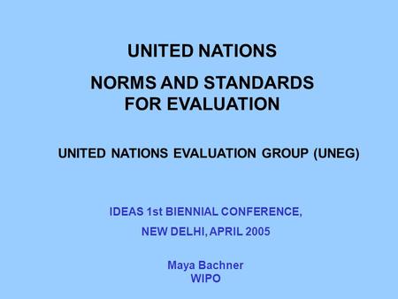 UNITED NATIONS NORMS AND STANDARDS FOR EVALUATION UNITED NATIONS EVALUATION GROUP (UNEG) Maya Bachner WIPO IDEAS 1st BIENNIAL CONFERENCE, NEW DELHI, APRIL.