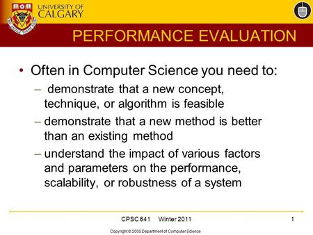 Copyright © 2005 Department of Computer Science CPSC 641 Winter 20111 PERFORMANCE EVALUATION Often in Computer Science you need to: – demonstrate that.