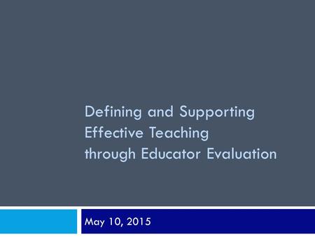 Defining and Supporting Effective Teaching through Educator Evaluation May 10, 2015.