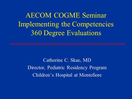 AECOM COGME Seminar Implementing the Competencies 360 Degree Evaluations Catherine C. Skae, MD Director, Pediatric Residency Program Children’s Hospital.