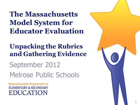 The Massachusetts Model System for Educator Evaluation Unpacking the Rubrics and Gathering Evidence September 2012 Melrose Public Schools 1.