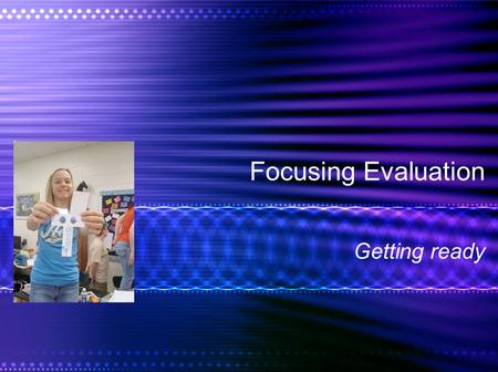 Focusing Evaluation Getting ready. Focusing: Making Ready Stages of Evaluation Evaluability –Stakeholders –Standards Target Indicators –Outcome indicators.