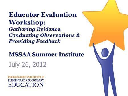 Educator Evaluation Workshop: Gathering Evidence, Conducting Observations & Providing Feedback MSSAA Summer Institute July 26, 2012 Massachusetts Department.