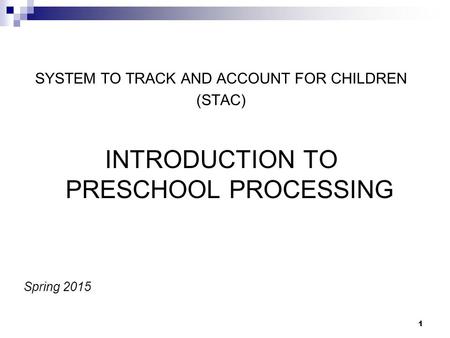 SYSTEM TO TRACK AND ACCOUNT FOR CHILDREN (STAC) INTRODUCTION TO PRESCHOOL PROCESSING Spring 2015 1.