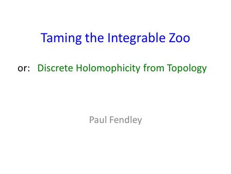 Taming the Integrable Zoo Paul Fendley or: Discrete Holomophicity from Topology.