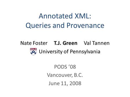 Annotated XML: Queries and Provenance Nate Foster T.J. Green Val Tannen University of Pennsylvania PODS ’08 Vancouver, B.C. June 11, 2008.