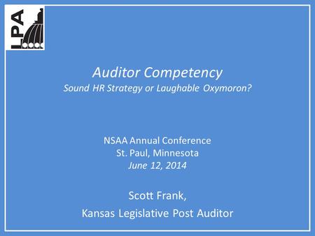 Auditor Competency Sound HR Strategy or Laughable Oxymoron? NSAA Annual Conference St. Paul, Minnesota June 12, 2014 Scott Frank, Kansas Legislative Post.