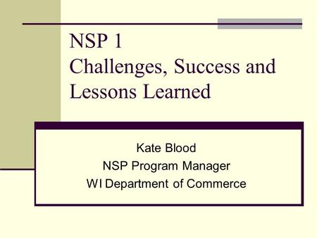 NSP 1 Challenges, Success and Lessons Learned Kate Blood NSP Program Manager WI Department of Commerce.