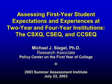 Assessing First-Year Student Expectations and Experiences at Two-Year and Four-Year Institutions: The CSXQ, CSEQ, and CCSEQ Michael J. Siegel, Ph.D. Research.