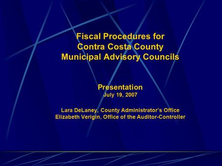 Fiscal Procedures for Contra Costa County Municipal Advisory Councils Presentation July 19, 2007 Lara DeLaney, County Administrator’s Office Elizabeth.