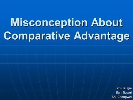 Misconception About Comparative Advantage Zhu Ruijie Sun Jiawei Shi Chongwei.