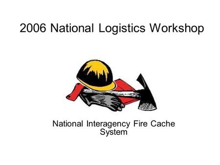 2006 National Logistics Workshop National Interagency Fire Cache System.