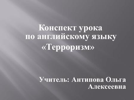 Конспект урока по английскому языку « Терроризм » Учитель : Антипова Ольга Алексеевна.