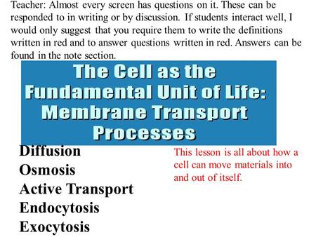 Diffusion Osmosis Active Transport Endocytosis Exocytosis This lesson is all about how a cell can move materials into and out of itself. Teacher: Almost.