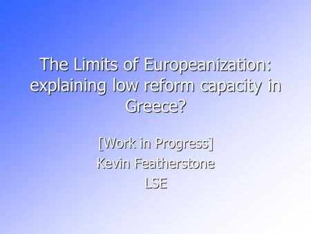 The Limits of Europeanization: explaining low reform capacity in Greece? [Work in Progress] Kevin Featherstone LSE.