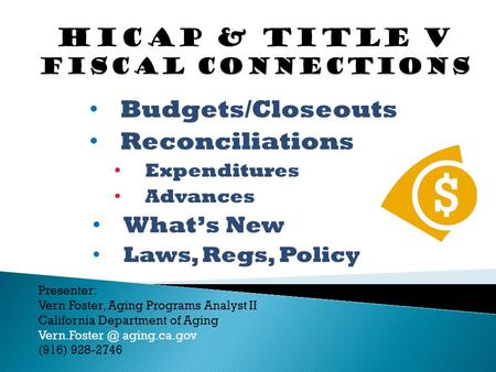 Budgets/Closeouts Reconciliations Expenditures Advances What’s New Laws, Regs, Policy Presenter: Vern Foster, Aging Programs Analyst II California Department.