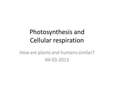 Photosynthesis and Cellular respiration How are plants and humans similar? 04-03-2013.