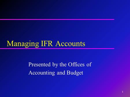 Managing IFR Accounts Presented by the Offices of Accounting and Budget 1.