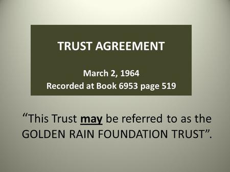 “ This Trust may be referred to as the GOLDEN RAIN FOUNDATION TRUST”. TRUST AGREEMENT March 2, 1964 Recorded at Book 6953 page 519.