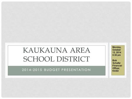 2014-2015 BUDGET PRESENTATION KAUKAUNA AREA SCHOOL DISTRICT Monday, October 13, 2014 5:30 pm Bob Schafer Financial Officer, KASD.