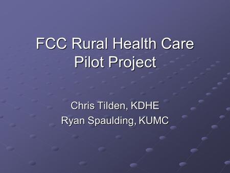 FCC Rural Health Care Pilot Project Chris Tilden, KDHE Ryan Spaulding, KUMC.