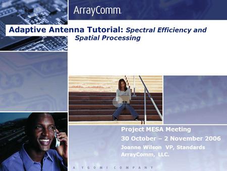 Project MESA Meeting 30 October – 2 November 2006 Joanne Wilson VP, Standards ArrayComm, LLC. Adaptive Antenna Tutorial: Spectral Efficiency and Spatial.