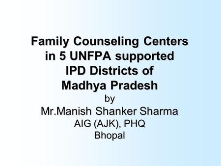 Family Counseling Centers in 5 UNFPA supported IPD Districts of Madhya Pradesh by Mr.Manish Shanker Sharma AIG (AJK), PHQ Bhopal.