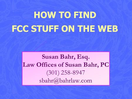 HOW TO FIND FCC STUFF ON THE WEB Susan Bahr, Esq. Law Offices of Susan Bahr, PC (301) 258-8947