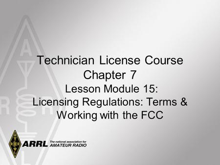 Technician License Course Chapter 7 Lesson Module 15: Licensing Regulations: Terms & Working with the FCC.